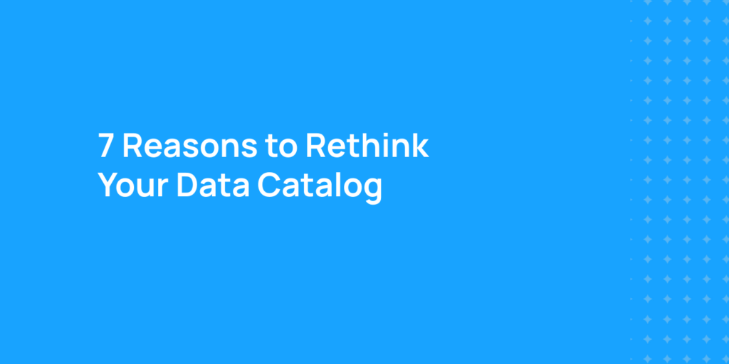 7 Reasons to rethink your Data Catalog