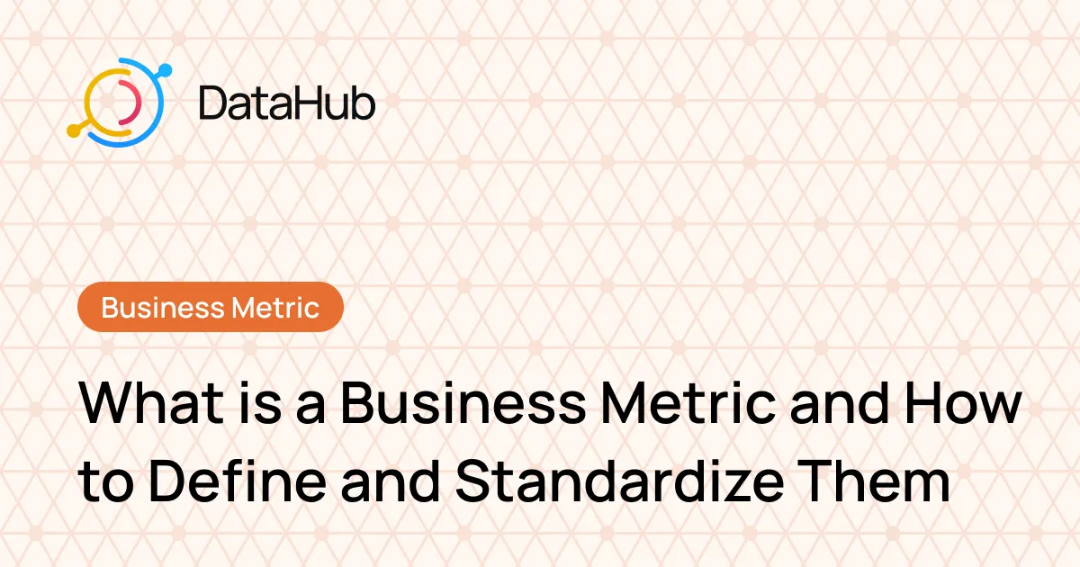 What is a Business Metric and How to Define and Standardize Them - DataHub